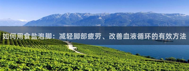 威九国际com：如何用食盐泡脚：减轻脚部疲劳、改善血液循环的